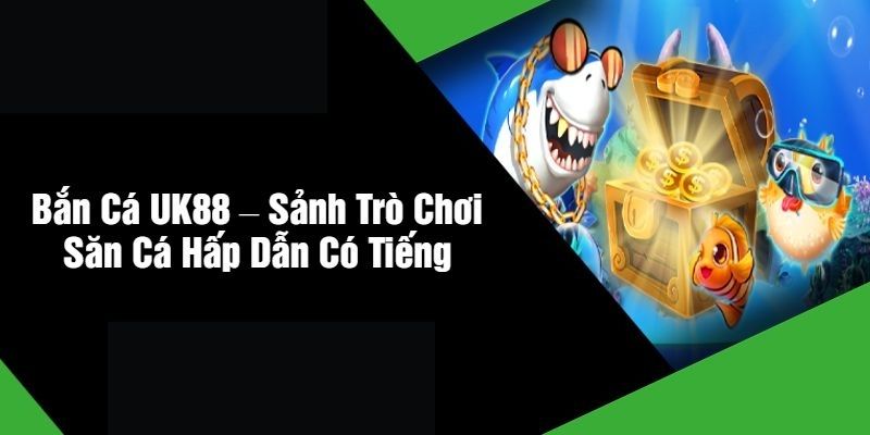 ban ca uk88 – khong gian dai duong ky ao do hoa chuan dien anh
