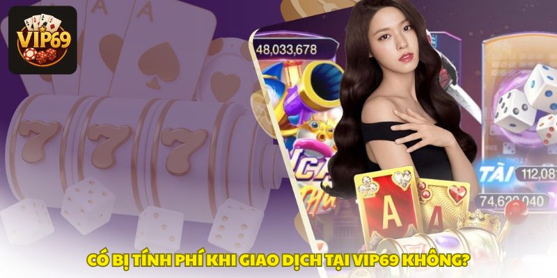 co bi tinh phi khi giao dich tai vip69 khong