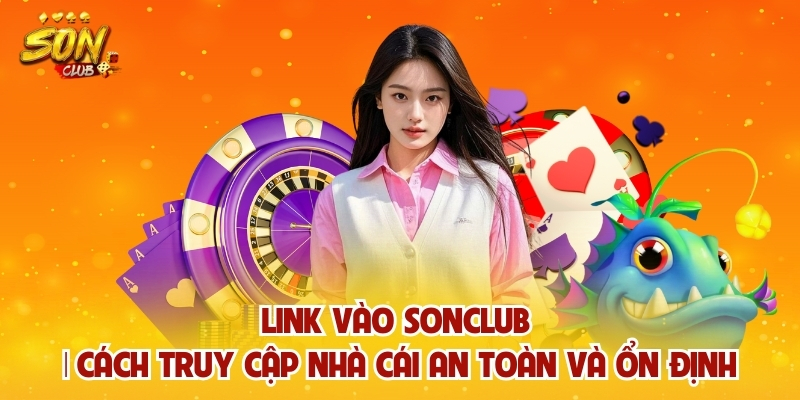 Link Vào Sonclub | Cách Truy Cập Nhà Cái An Toàn Và Ổn Định