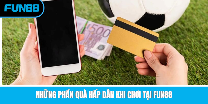 Những phần quà hấp dẫn khi chơi tại Fun88